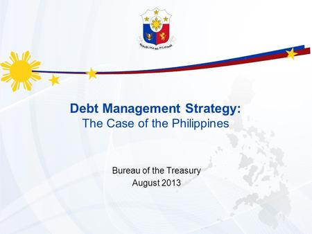 Debt Management Strategy: The Case of the Philippines Bureau of the Treasury August 2013.