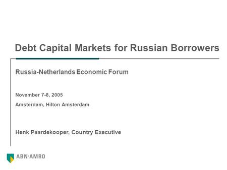 Debt Capital Markets for Russian Borrowers Henk Paardekooper, Country Executive Russia-Netherlands Economic Forum November 7-8, 2005 Amsterdam, Hilton.