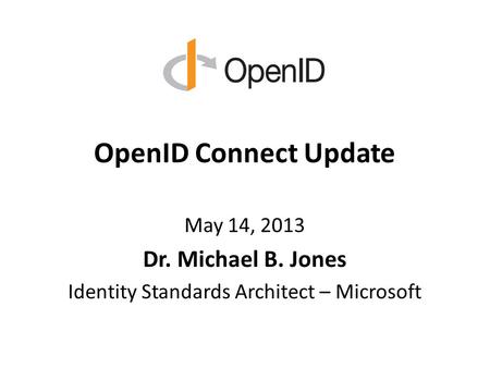 OpenID Connect Update May 14, 2013 Dr. Michael B. Jones Identity Standards Architect – Microsoft.