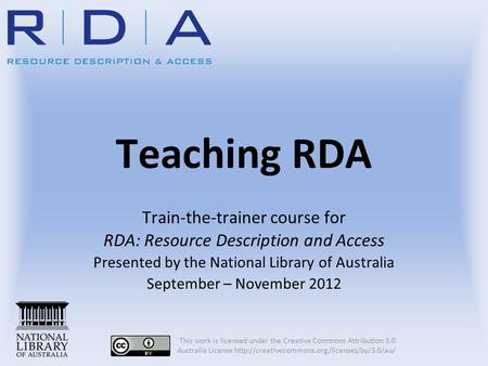 Teaching RDA Train-the-trainer course for RDA: Resource Description and Access Presented by the National Library of Australia September – November 2012.