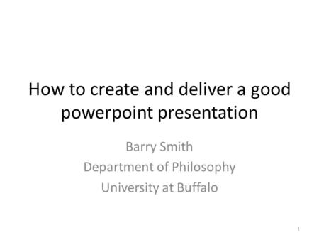 How to create and deliver a good powerpoint presentation Barry Smith Department of Philosophy University at Buffalo 1.