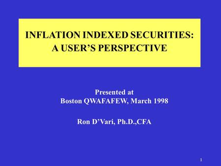 1 INFLATION INDEXED SECURITIES: A USER’S PERSPECTIVE Presented at Boston QWAFAFEW, March 1998 Ron D’Vari, Ph.D.,CFA.