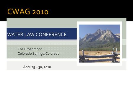 CWAG 2010 WATER LAW CONFERENCE The Broadmoor Colorado Springs, Colorado April 29 – 30, 2010.