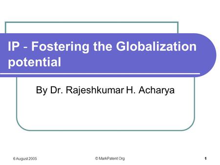 6 August 2005 © MarkPatent.Org 1 IP - Fostering the Globalization potential By Dr. Rajeshkumar H. Acharya.