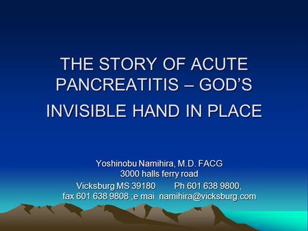 THE STORY OF ACUTE PANCREATITIS – GOD’S INVISIBLE HAND IN PLACE Yoshinobu Namihira, M.D. FACG 3000 halls ferry road Vicksburg MS 39180 Ph 601 638 9800,