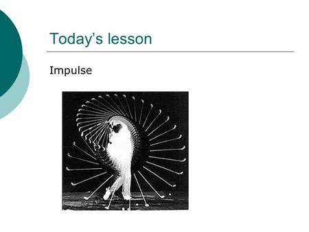 Today’s lesson Impulse.  Measures the effect of the force.  Measured in Newton seconds Ns.  Equivalent to kgm/s  1Ns ≡ 1kg m/s.
