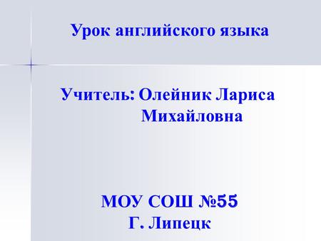 Урок английского языка Учитель : Олейник Лариса Михайловна МОУ СОШ № 55 Г. Липецк.