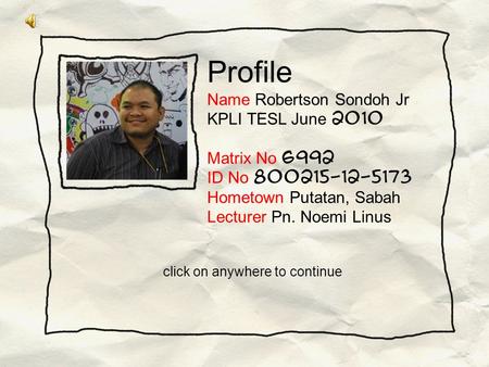 Profile Name Robertson Sondoh Jr KPLI TESL June 2010 Matrix No 6992 ID No 800215-12-5173 Hometown Putatan, Sabah Lecturer Pn. Noemi Linus click on anywhere.