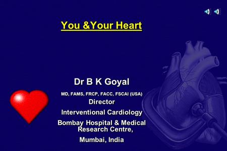 You &Your Heart Dr B K Goyal MD, FAMS, FRCP, FACC, FSCAI (USA) Director Interventional Cardiology Bombay Hospital & Medical Research Centre, Mumbai, India.