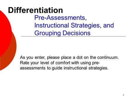 1 Pre-Assessments, Instructional Strategies, and Grouping Decisions Differentiation As you enter, please place a dot on the continuum. Rate your level.