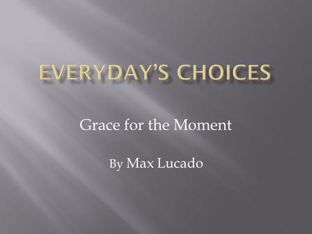 Grace for the Moment By Max Lucado. In a few moments the day will arrive. It will roar down the track with the rising of the sun. The stillness of the.