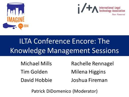 ILTA Conference Encore: The Knowledge Management Sessions Michael Mills Tim Golden David Hobbie Rachelle Rennagel Milena Higgins Joshua Fireman Patrick.