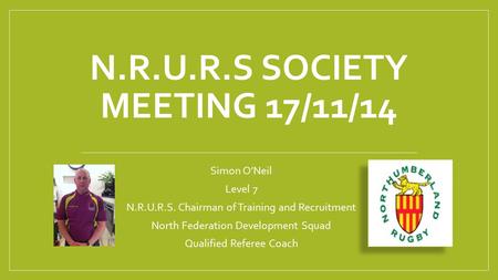 Simon O’Neil Level 7 N.R.U.R.S. Chairman of Training and Recruitment North Federation Development Squad Qualified Referee Coach N.R.U.R.S SOCIETY MEETING.