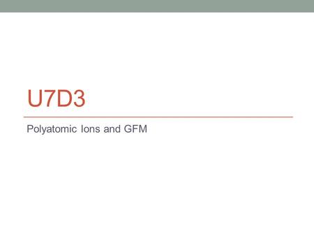 U7D3 Polyatomic Ions and GFM U7D3: Polyatomic Ions and GFM HW: HW #3 Do Now: 1.HW out for check; LAB DUE 2. What is the charge on Pb in Pb 3 N 2 ? How.