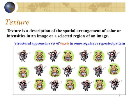 1 Texture Texture is a description of the spatial arrangement of color or intensities in an image or a selected region of an image. Structural approach: