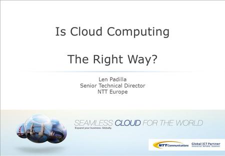 Is Cloud Computing The Right Way? Len Padilla Senior Technical Director NTT Europe.