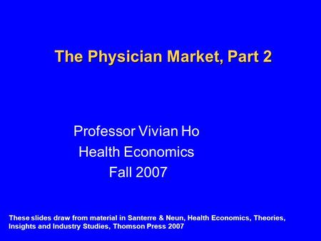 The Physician Market, Part 2 Professor Vivian Ho Health Economics Fall 2007 These slides draw from material in Santerre & Neun, Health Economics, Theories,