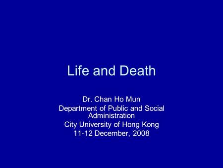 Life and Death Dr. Chan Ho Mun Department of Public and Social Administration City University of Hong Kong 11-12 December, 2008.