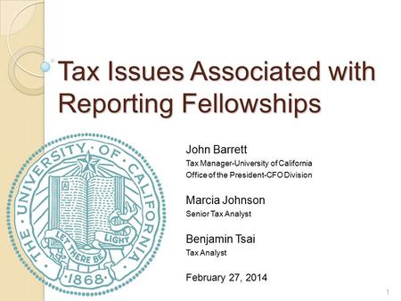 Tax Issues Associated with Reporting Fellowships John Barrett Tax Manager-University of California Office of the President-CFO Division Marcia Johnson.