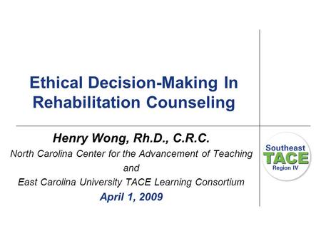 Ethical Decision-Making In Rehabilitation Counseling Henry Wong, Rh.D., C.R.C. North Carolina Center for the Advancement of Teaching and East Carolina.