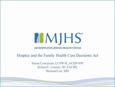 Hospice and the Family Health Care Decisions Act Susan Conceicao, LCSW-R, ACHP-SW Robert E. Leamer, JD, FACHE Bernard Lee, MD.