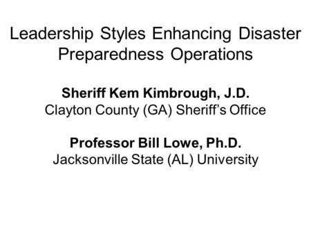 Leadership Styles Enhancing Disaster Preparedness Operations Sheriff Kem Kimbrough, J.D. Clayton County (GA) Sheriff’s Office Professor Bill Lowe, Ph.D.