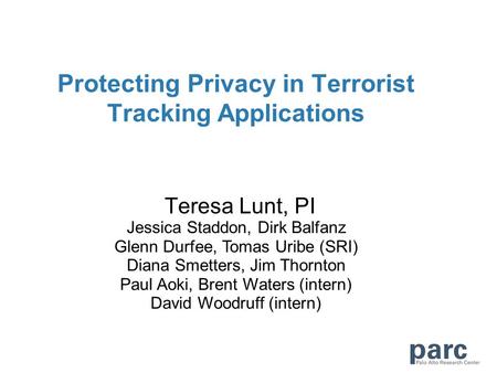 Protecting Privacy in Terrorist Tracking Applications Teresa Lunt, PI Jessica Staddon, Dirk Balfanz Glenn Durfee, Tomas Uribe (SRI) Diana Smetters, Jim.