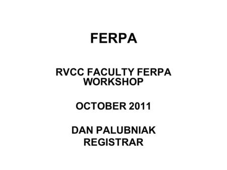 RVCC FACULTY FERPA WORKSHOP OCTOBER 2011 DAN PALUBNIAK REGISTRAR