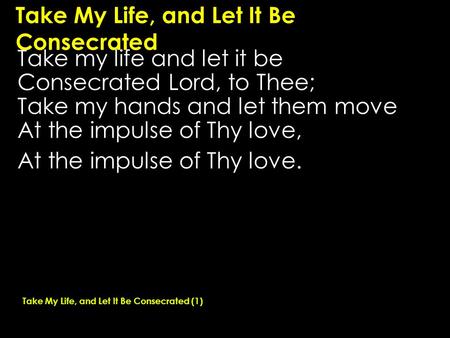 Take My Life, and Let It Be Consecrated Take my life and let it be Consecrated Lord, to Thee; Take my hands and let them move At the impulse of Thy love,