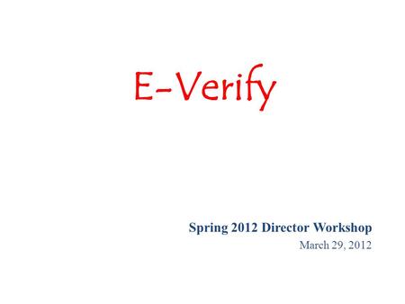 E-Verify Spring 2012 Director Workshop March 29, 2012.