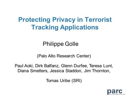 Protecting Privacy in Terrorist Tracking Applications Philippe Golle (Palo Alto Research Center) Paul Aoki, Dirk Balfanz, Glenn Durfee, Teresa Lunt, Diana.