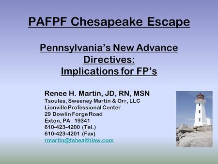 PAFPF Chesapeake Escape Pennsylvania’s New Advance Directives: Implications for FP’s Renee H. Martin, JD, RN, MSN Tsoules, Sweeney Martin & Orr, LLC Lionville.