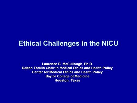 Ethical Challenges in the NICU Laurence B. McCullough, Ph.D. Dalton Tomlin Chair in Medical Ethics and Health Policy Center for Medical Ethics and Health.