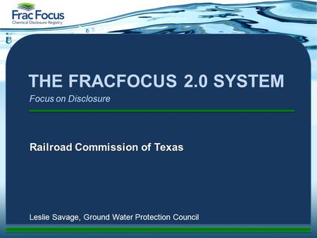 THE FRACFOCUS 2.0 SYSTEM Railroad Commission of Texas Leslie Savage, Ground Water Protection Council Focus on Disclosure.