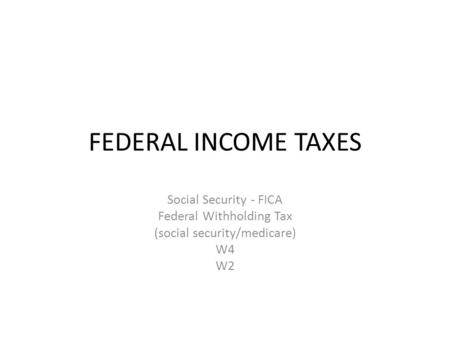 FEDERAL INCOME TAXES Social Security - FICA Federal Withholding Tax (social security/medicare) W4 W2.