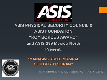 ASIS PHYSICAL SECURITY COUNCIL & ASIS FOUNDATION “ROY BORDES AWARD” and ASIS 239 Mexico North Present, “MANAGING YOUR PHYSICAL SECURITY PROGRAM”