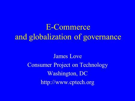 E-Commerce and globalization of governance James Love Consumer Project on Technology Washington, DC