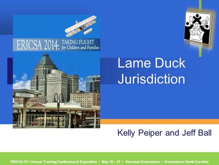 ERICSA 51 st Annual Training Conference & Exposition ▪ May 18 – 22 ▪ Sheraton Greensboro ▪ Greensboro, North Carolina Lame Duck Jurisdiction Kelly Peiper.