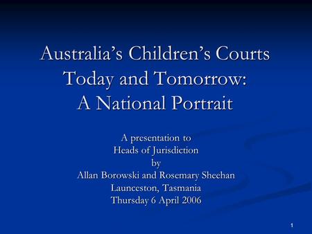 1 Australia’s Children’s Courts Today and Tomorrow: A National Portrait A presentation to Heads of Jurisdiction by Allan Borowski and Rosemary Sheehan.