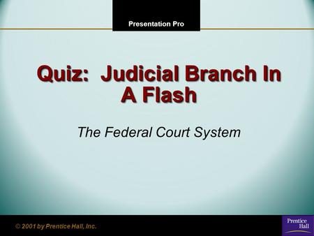 123 Go To Section: 4 Presentation Pro © 2001 by Prentice Hall, Inc. Quiz: Judicial Branch In A Flash The Federal Court System.