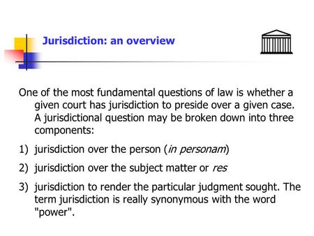 Jurisdiction: an overview One of the most fundamental questions of law is whether a given court has jurisdiction to preside over a given case. A jurisdictional.