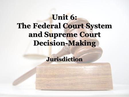 Unit 6: The Federal Court System and Supreme Court Decision-Making