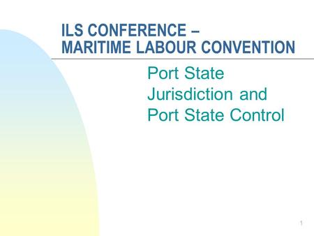 ILS CONFERENCE – MARITIME LABOUR CONVENTION Port State Jurisdiction and Port State Control 1.