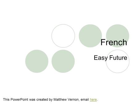 French Easy Future This PowerPoint was created by Matthew Vernon, email here.here.