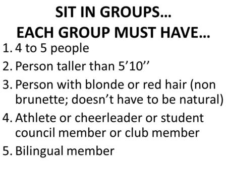 SIT IN GROUPS… EACH GROUP MUST HAVE… 1.4 to 5 people 2.Person taller than 5’10’’ 3.Person with blonde or red hair (non brunette; doesn’t have to be natural)