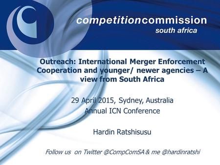 Outreach: International Merger Enforcement Cooperation and younger/ newer agencies – A view from South Africa 29 April 2015, Sydney, Australia Annual ICN.