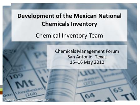 Chemicals Management Forum San Antonio, Texas 15–16 May 2012 Development of the Mexican National Chemicals Inventory Chemical Inventory Team Commission.