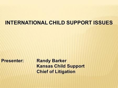 INTERNATIONAL CHILD SUPPORT ISSUES Presenter: Randy Barker Kansas Child Support Chief of Litigation.