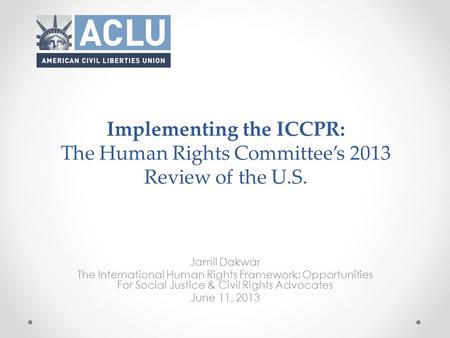 Implementing the ICCPR: The Human Rights Committee’s 2013 Review of the U.S. Jamil Dakwar The International Human Rights Framework: Opportunities For.