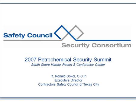 2007 Petrochemical Security Summit South Shore Harbor Resort & Conference Center R. Ronald Sokol, C.S.P. Executive Director Contractors Safety Council.